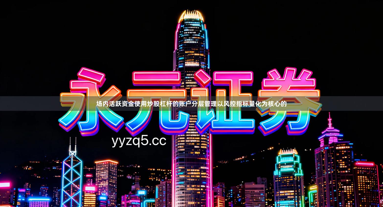 场内活跃资金使用炒股杠杆的账户分层管理以风控指标量化为核心的